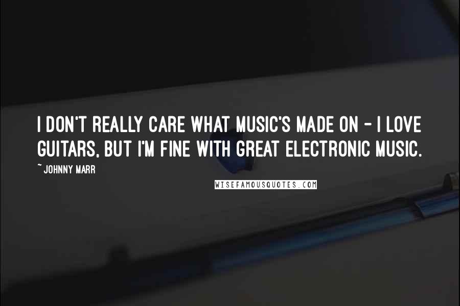 Johnny Marr quotes: I don't really care what music's made on - I love guitars, but I'm fine with great electronic music.