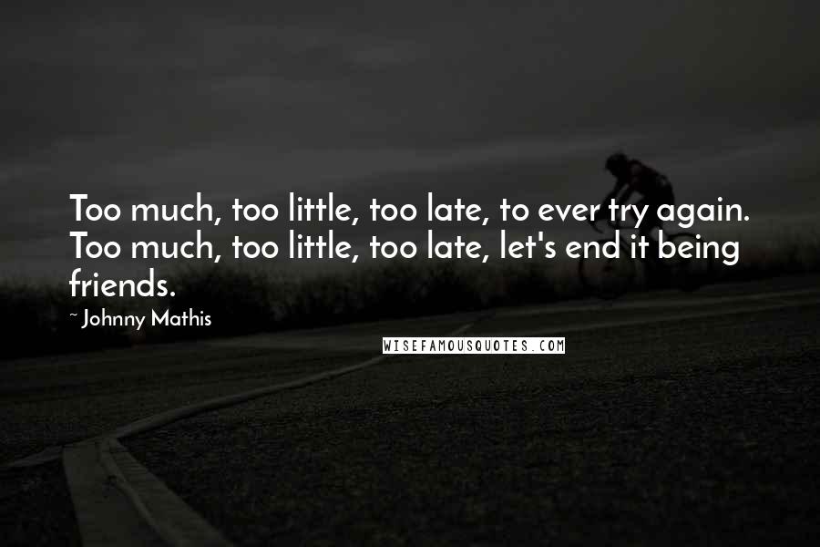 Johnny Mathis quotes: Too much, too little, too late, to ever try again. Too much, too little, too late, let's end it being friends.