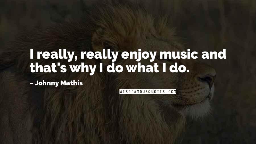 Johnny Mathis quotes: I really, really enjoy music and that's why I do what I do.