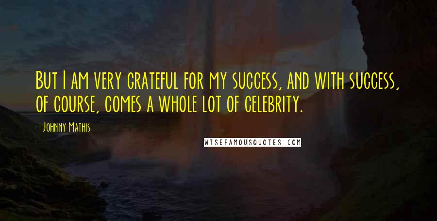 Johnny Mathis quotes: But I am very grateful for my success, and with success, of course, comes a whole lot of celebrity.