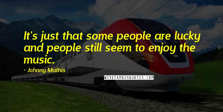 Johnny Mathis quotes: It's just that some people are lucky and people still seem to enjoy the music.