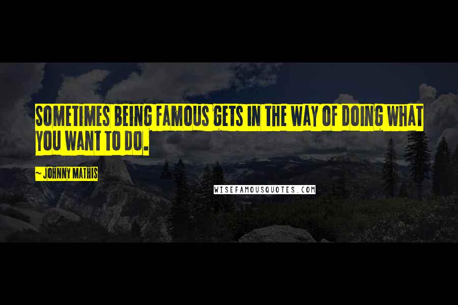 Johnny Mathis quotes: Sometimes being famous gets in the way of doing what you want to do.