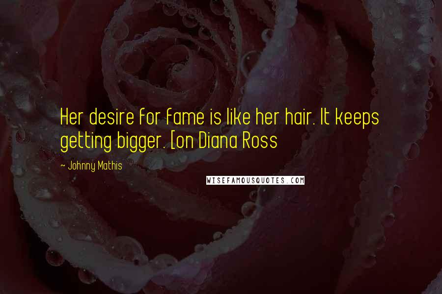 Johnny Mathis quotes: Her desire for fame is like her hair. It keeps getting bigger. [on Diana Ross