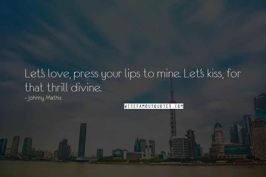 Johnny Mathis quotes: Let's love, press your lips to mine. Let's kiss, for that thrill divine.