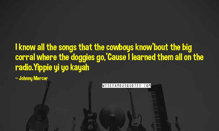 Johnny Mercer quotes: I know all the songs that the cowboys know'bout the big corral where the doggies go,'Cause I learned them all on the radio.Yippie yi yo kayah