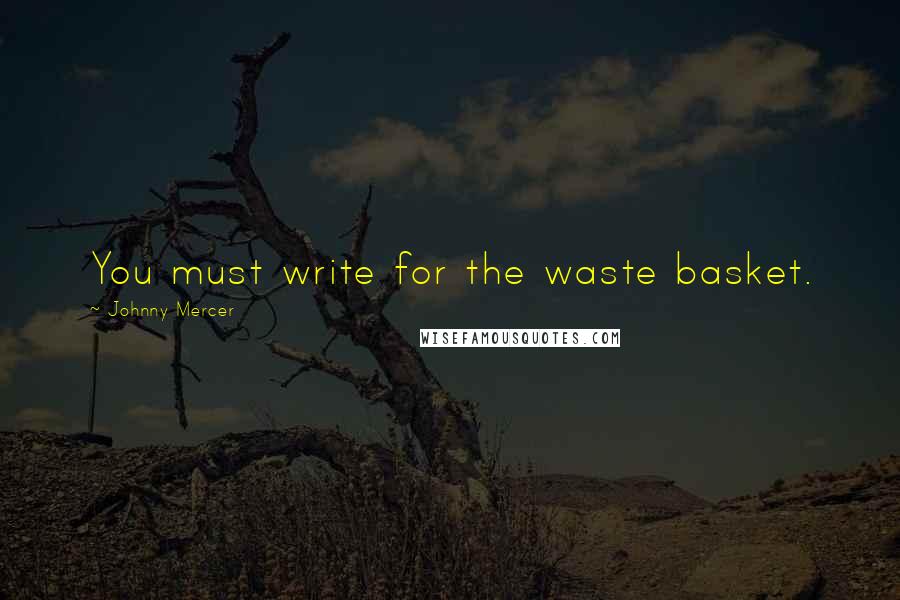 Johnny Mercer quotes: You must write for the waste basket.