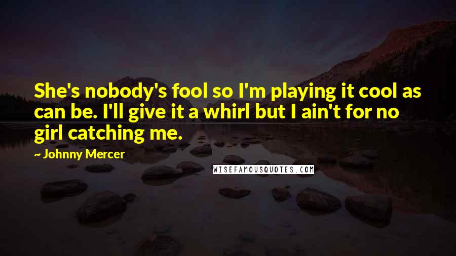 Johnny Mercer quotes: She's nobody's fool so I'm playing it cool as can be. I'll give it a whirl but I ain't for no girl catching me. Johnny Mercer quotes: She's nobody's fool so I'm playing it cool as can be. I'll give it a whirl but I ain't for no girl catching me.