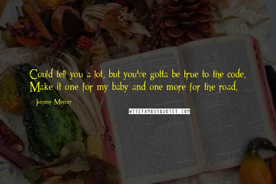Johnny Mercer quotes: Could tell you a lot, but you've gotta be true to the code. Make it one for my baby and one more for the road. Johnny Mercer quotes: Could tell you a lot, but you've gotta be true to the code. Make it one for my baby and one more for the road.