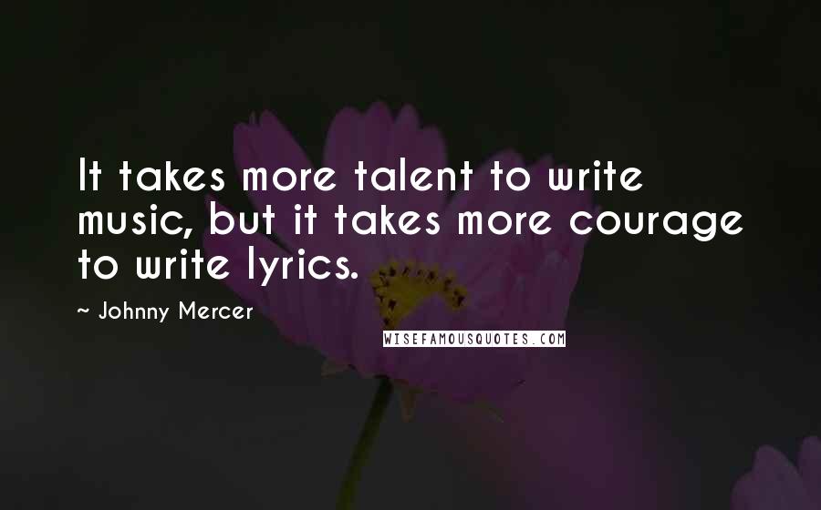 Johnny Mercer quotes: It takes more talent to write music, but it takes more courage to write lyrics.