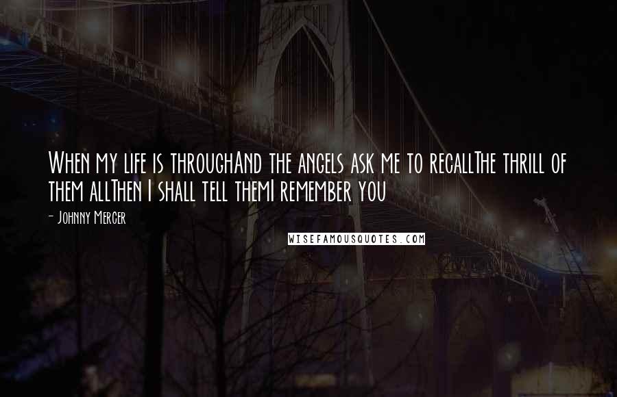 Johnny Mercer quotes: When my life is throughAnd the angels ask me to recallThe thrill of them allThen I shall tell themI remember you Johnny Mercer quotes: When my life is throughAnd the angels ask me to recallThe thrill of them allThen I shall tell themI remember you