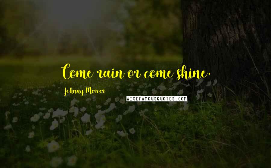 Johnny Mercer quotes: Come rain or come shine.