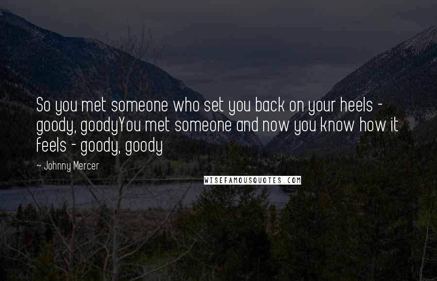 Johnny Mercer quotes: So you met someone who set you back on your heels - goody, goodyYou met someone and now you know how it feels - goody, goody Johnny Mercer quotes: So you met someone who set you back on your heels - goody, goodyYou met someone and now you know how it feels - goody, goody