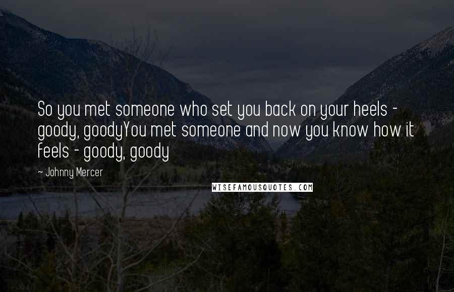 Johnny Mercer quotes: So you met someone who set you back on your heels - goody, goodyYou met someone and now you know how it feels - goody, goody