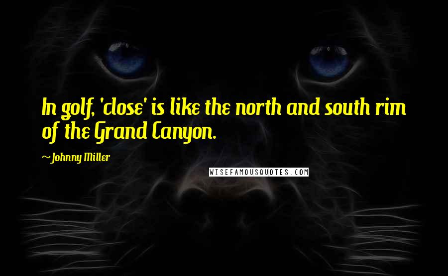 Johnny Miller quotes: In golf, 'close' is like the north and south rim of the Grand Canyon.