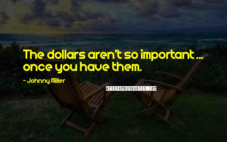 Johnny Miller quotes: The dollars aren't so important ... once you have them.