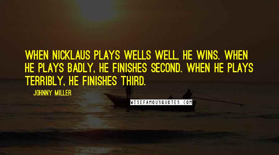 Johnny Miller quotes: When Nicklaus plays wells well, he wins. When he plays badly, he finishes second. When he plays terribly, he finishes third.