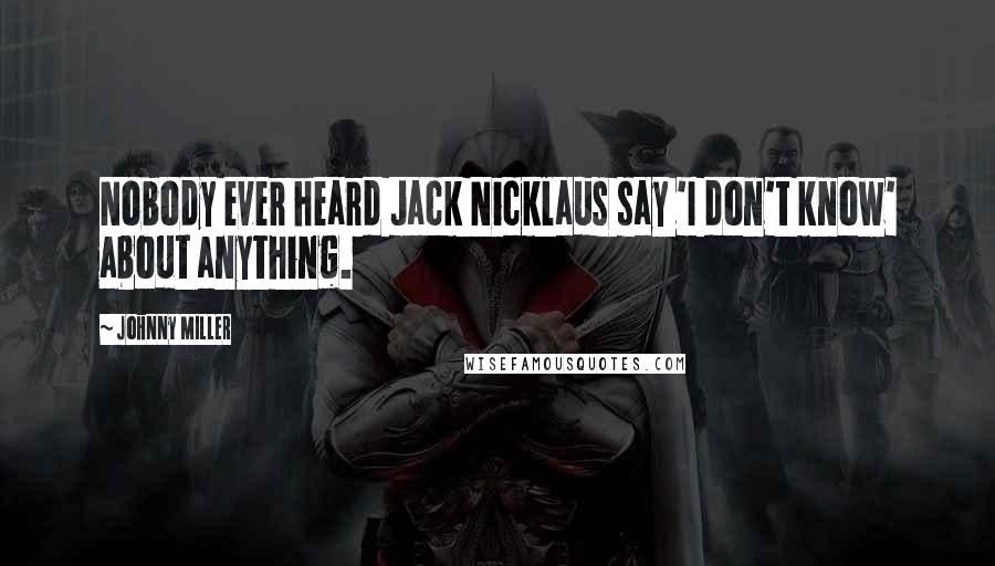 Johnny Miller quotes: Nobody ever heard Jack Nicklaus say 'I don't know' about anything.