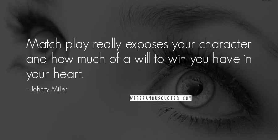 Johnny Miller quotes: Match play really exposes your character and how much of a will to win you have in your heart.