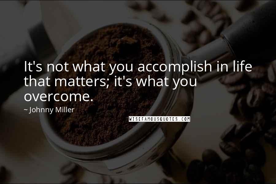 Johnny Miller quotes: It's not what you accomplish in life that matters; it's what you overcome.