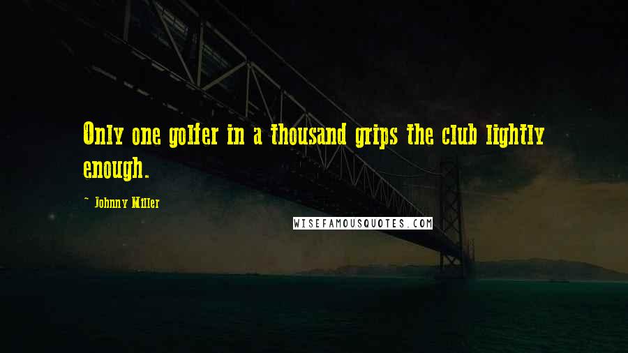 Johnny Miller quotes: Only one golfer in a thousand grips the club lightly enough.