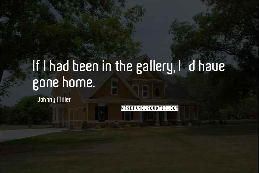 Johnny Miller quotes: If I had been in the gallery, I'd have gone home.