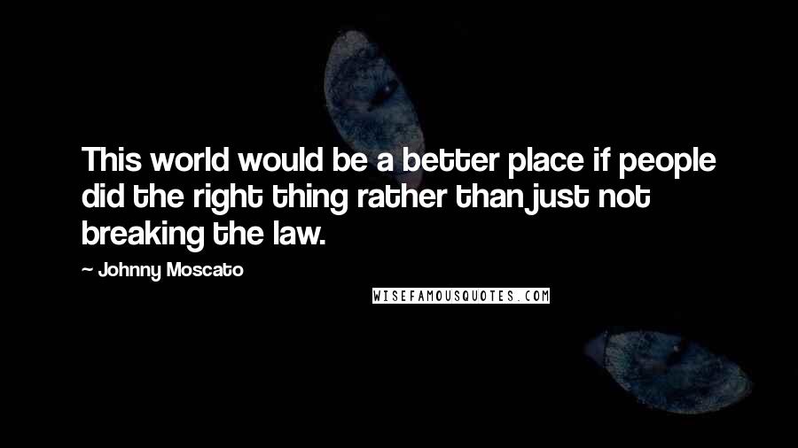Johnny Moscato quotes: This world would be a better place if people did the right thing rather than just not breaking the law. Johnny Moscato quotes: This world would be a better place if people did the right thing rather than just not breaking the law.