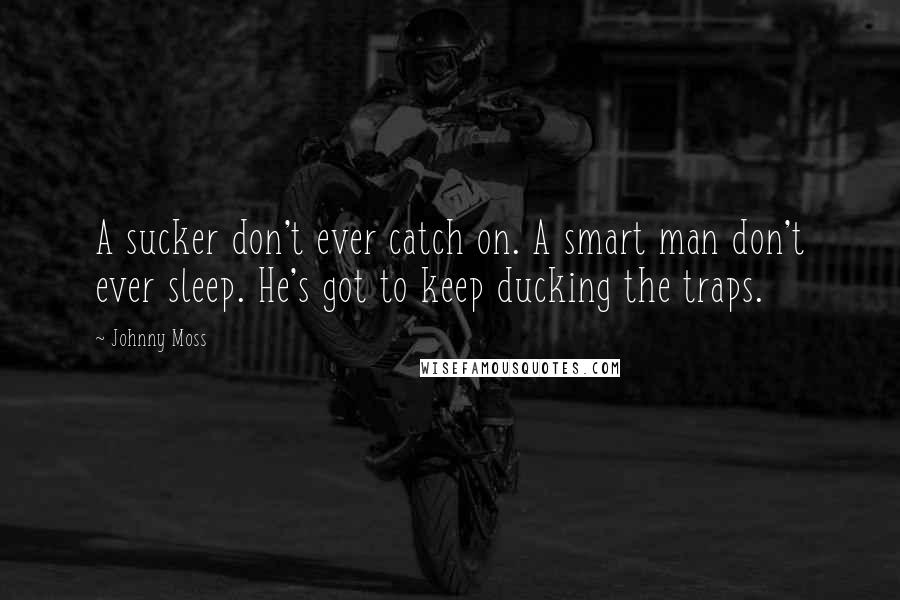 Johnny Moss quotes: A sucker don't ever catch on. A smart man don't ever sleep. He's got to keep ducking the traps.
