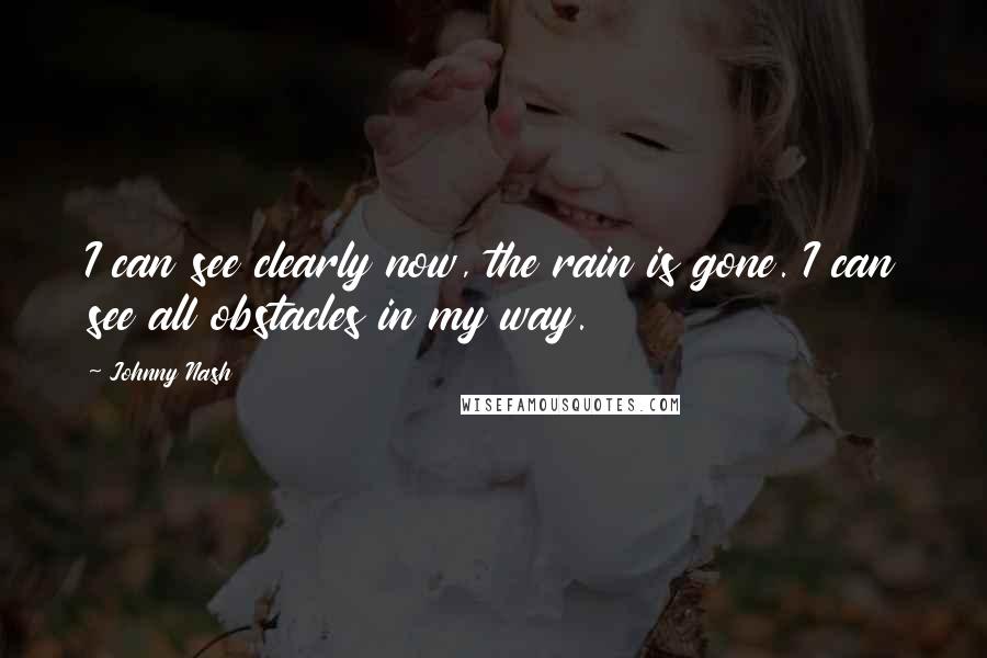 Johnny Nash quotes: I can see clearly now, the rain is gone. I can see all obstacles in my way.