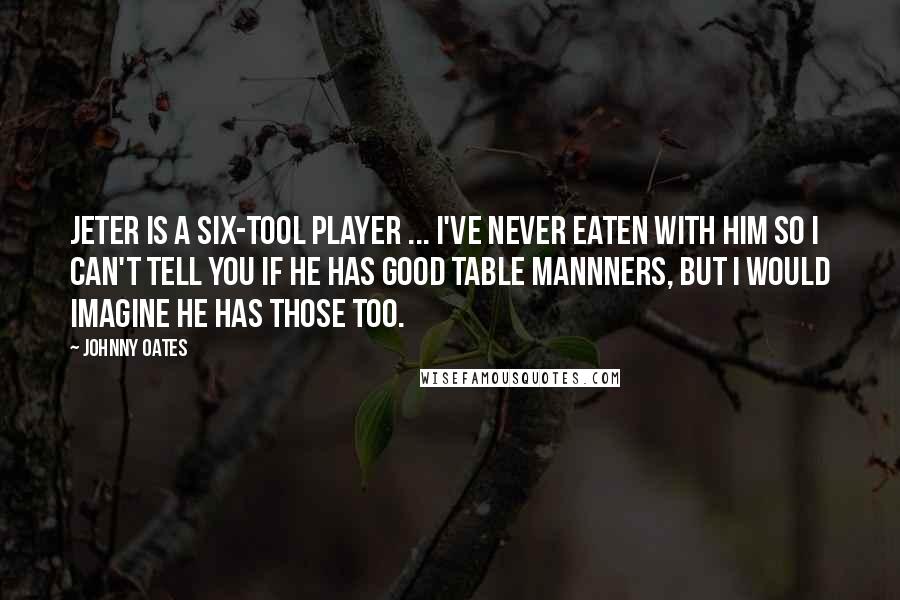 Johnny Oates quotes: Jeter is a six-tool player ... I've never eaten with him so I can't tell you if he has good table mannners, but I would imagine he has those too.