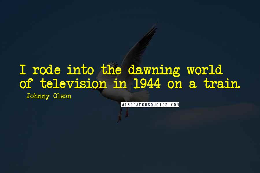 Johnny Olson quotes: I rode into the dawning world of television in 1944 on a train.