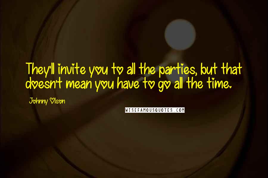 Johnny Olson quotes: They'll invite you to all the parties, but that doesn't mean you have to go all the time.