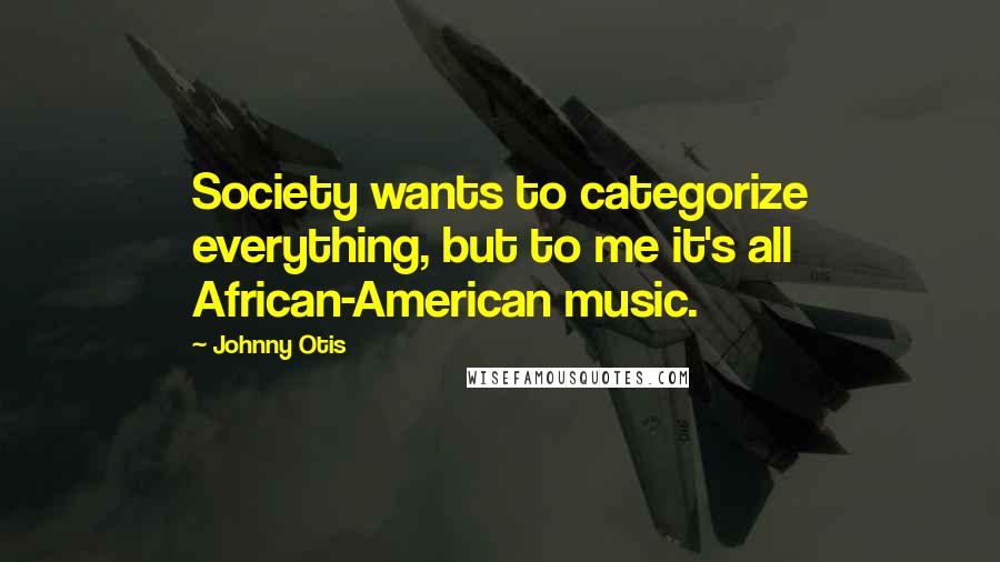 Johnny Otis quotes: Society wants to categorize everything, but to me it's all African-American music.