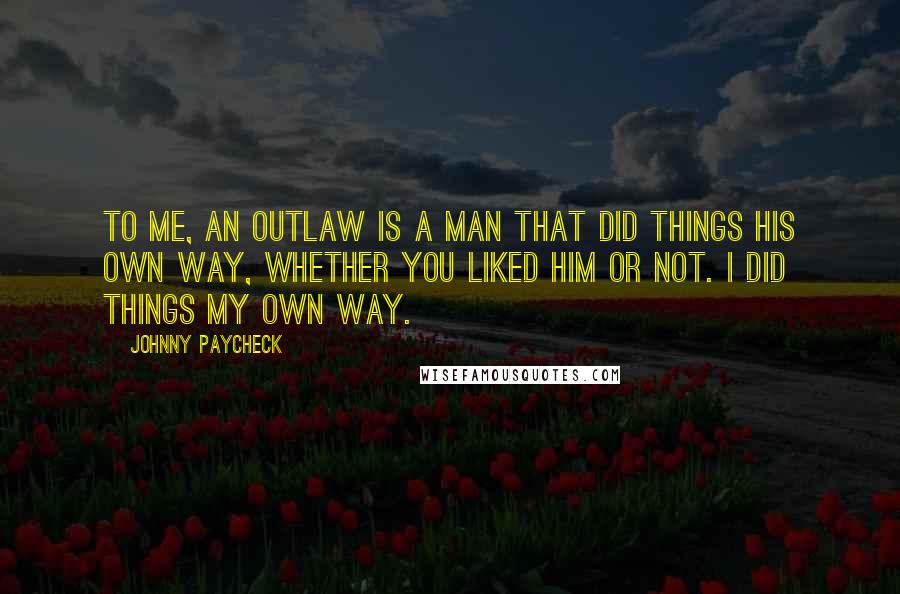 Johnny Paycheck quotes: To me, an outlaw is a man that did things his own way, whether you liked him or not. I did things my own way.