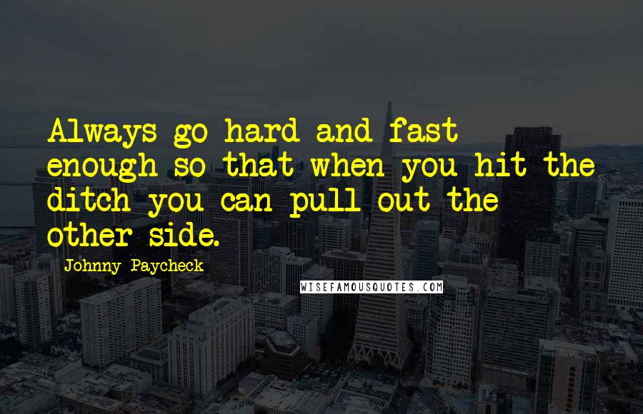 Johnny Paycheck quotes: Always go hard and fast enough so that when you hit the ditch you can pull out the other side.