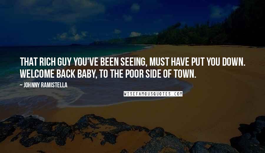 Johnny Ramistella quotes: That rich guy you've been seeing, must have put you down. Welcome back baby, to the poor side of town.