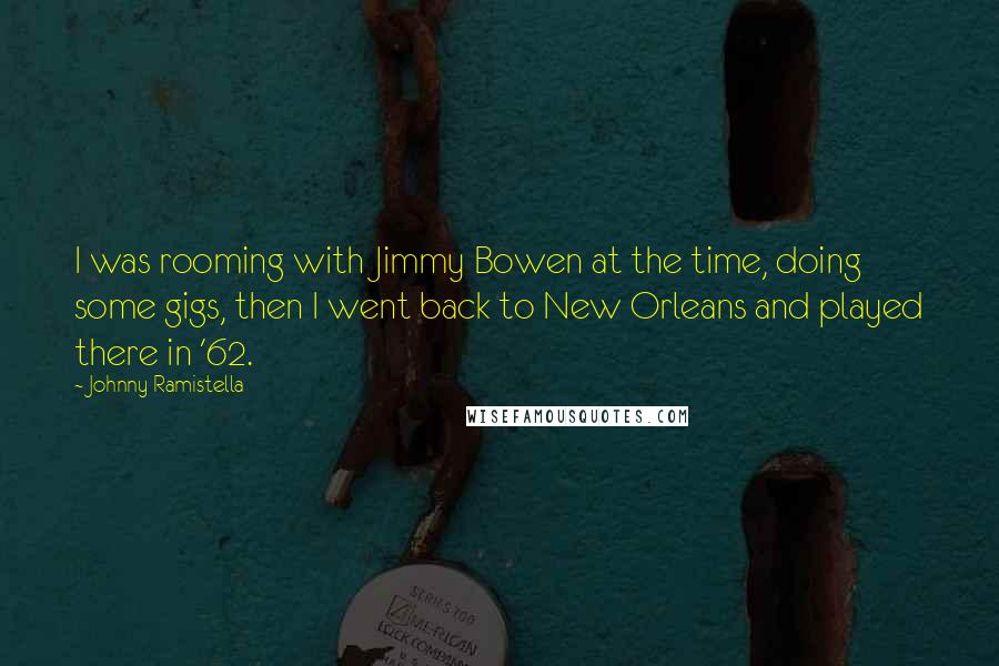 Johnny Ramistella quotes: I was rooming with Jimmy Bowen at the time, doing some gigs, then I went back to New Orleans and played there in '62. Johnny Ramistella quotes: I was rooming with Jimmy Bowen at the time, doing some gigs, then I went back to New Orleans and played there in '62.