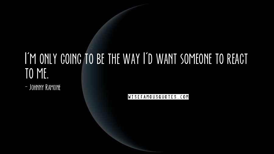 Johnny Ramone quotes: I'm only going to be the way I'd want someone to react to me.