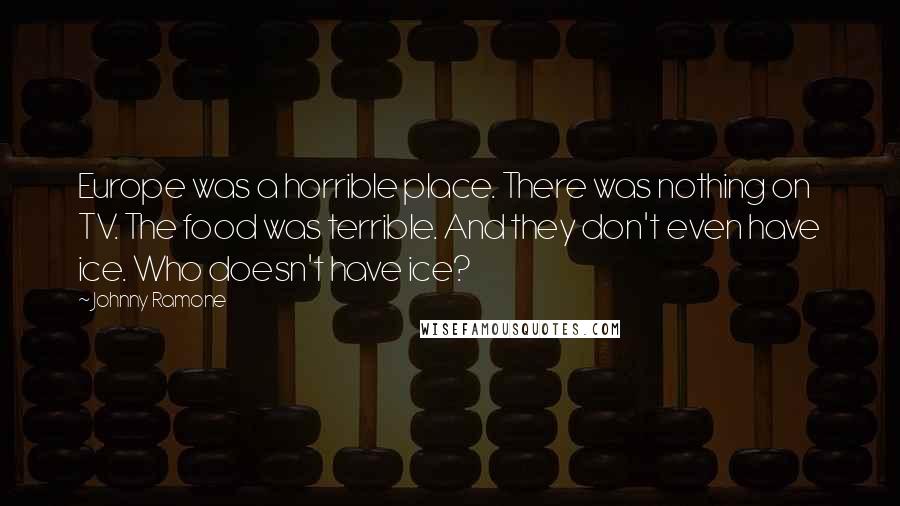 Johnny Ramone quotes: Europe was a horrible place. There was nothing on TV. The food was terrible. And they don't even have ice. Who doesn't have ice?