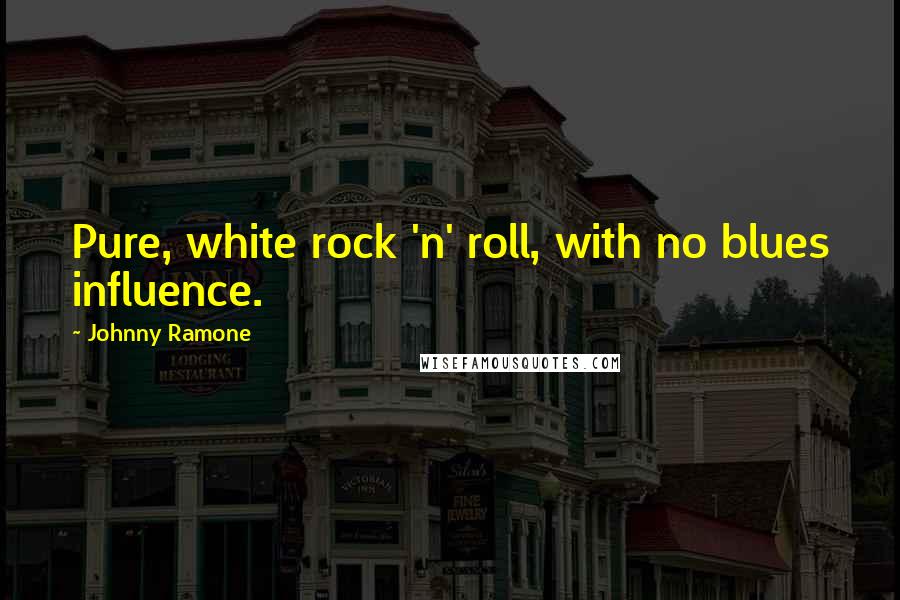 Johnny Ramone quotes: Pure, white rock 'n' roll, with no blues influence.