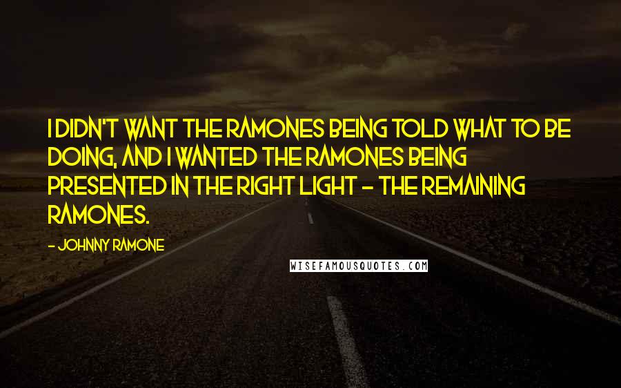 Johnny Ramone quotes: I didn't want the Ramones being told what to be doing, and I wanted the Ramones being presented in the right light - the remaining Ramones. Johnny Ramone quotes: I didn't want the Ramones being told what to be doing, and I wanted the Ramones being presented in the right light - the remaining Ramones.