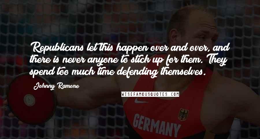 Johnny Ramone quotes: Republicans let this happen over and over, and there is never anyone to stick up for them. They spend too much time defending themselves.