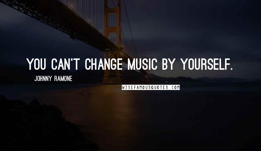 Johnny Ramone quotes: You can't change music by yourself.