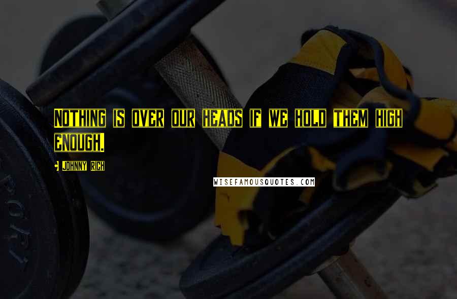 Johnny Rich quotes: Nothing is over our heads if we hold them high enough.