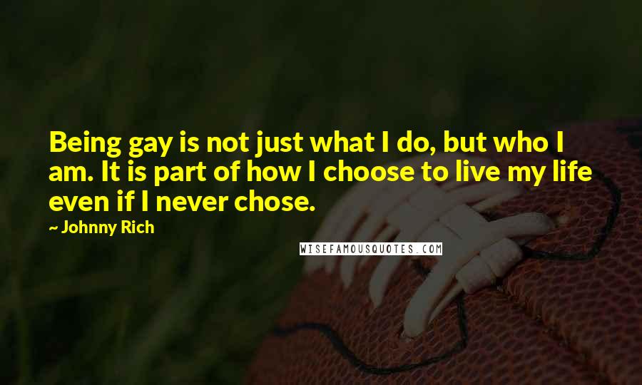 Johnny Rich quotes: Being gay is not just what I do, but who I am. It is part of how I choose to live my life even if I never chose. Johnny Rich quotes: Being gay is not just what I do, but who I am. It is part of how I choose to live my life even if I never chose.