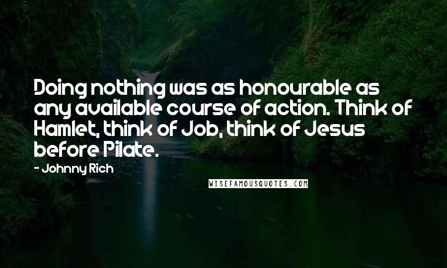 Johnny Rich quotes: Doing nothing was as honourable as any available course of action. Think of Hamlet, think of Job, think of Jesus before Pilate.
