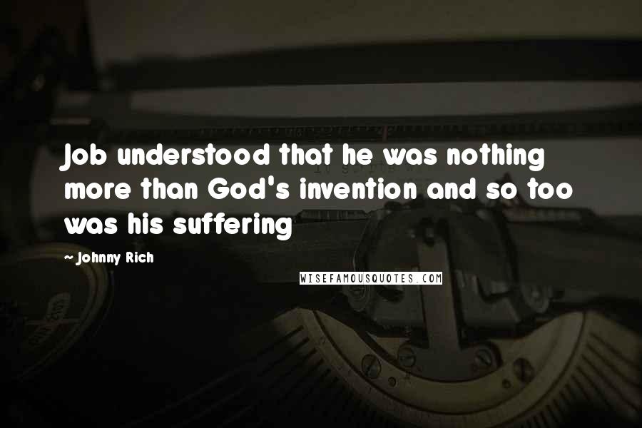 Johnny Rich quotes: Job understood that he was nothing more than God's invention and so too was his suffering