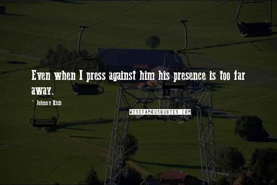 Johnny Rich quotes: Even when I press against him his presence is too far away.