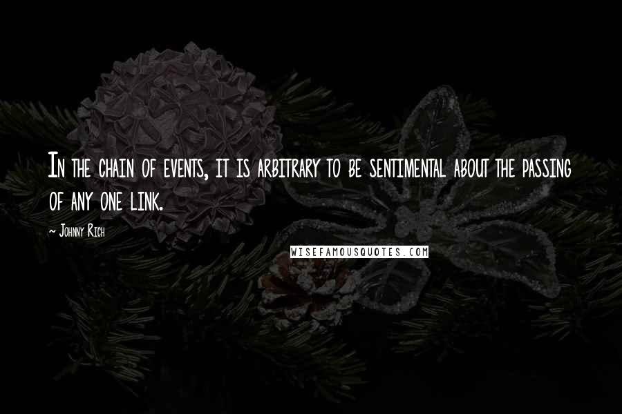 Johnny Rich quotes: In the chain of events, it is arbitrary to be sentimental about the passing of any one link.
