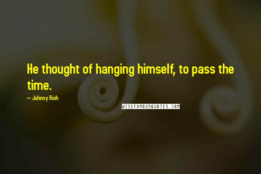 Johnny Rich quotes: He thought of hanging himself, to pass the time.
