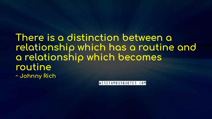 Johnny Rich quotes: There is a distinction between a relationship which has a routine and a relationship which becomes routine Johnny Rich quotes: There is a distinction between a relationship which has a routine and a relationship which becomes routine